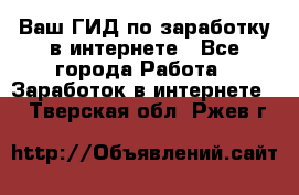 Ваш ГИД по заработку в интернете - Все города Работа » Заработок в интернете   . Тверская обл.,Ржев г.